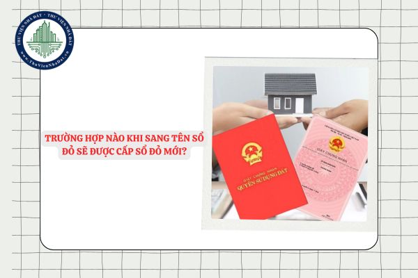Trường hợp nào khi sang tên Sổ đỏ sẽ được cấp sổ đỏ mới?