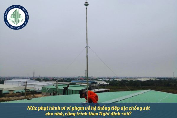 Mức phạt cho hành vi vi phạm về hệ thống tiếp địa chống sét cho nhà, công trình theo Nghi định 106?