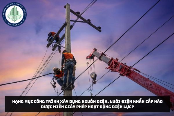 Hạng mục công trình xây dựng nguồn điện, lưới điện khẩn cấp nào được miễn giấy phép hoạt động điện lực?