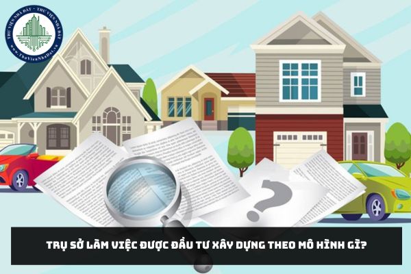Trụ sở làm việc được đầu tư xây dựng theo mô hình gì?